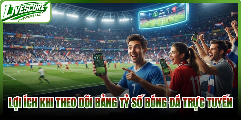 Lợi ích khi theo dõi bảng tỷ số bóng đá trực tuyến