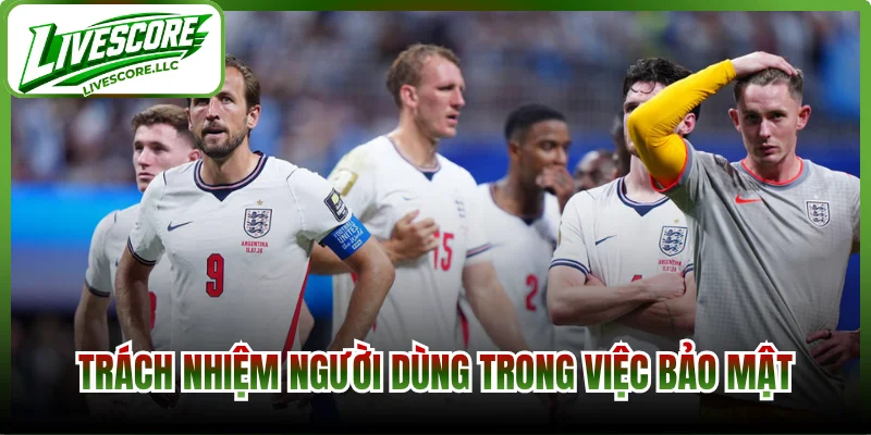 Trách nhiệm người dùng trong việc bảo mật Livescore